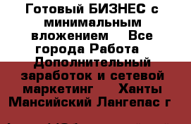 Готовый БИЗНЕС с минимальным вложением! - Все города Работа » Дополнительный заработок и сетевой маркетинг   . Ханты-Мансийский,Лангепас г.